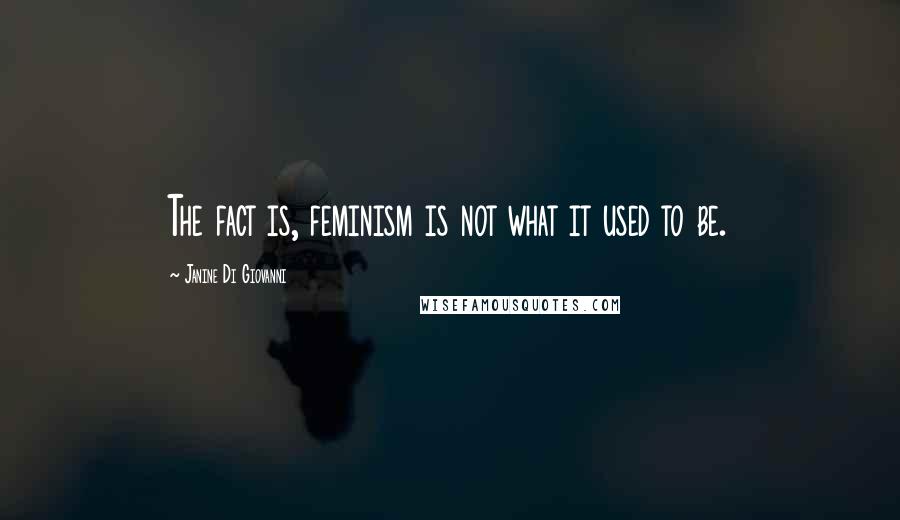 Janine Di Giovanni Quotes: The fact is, feminism is not what it used to be.