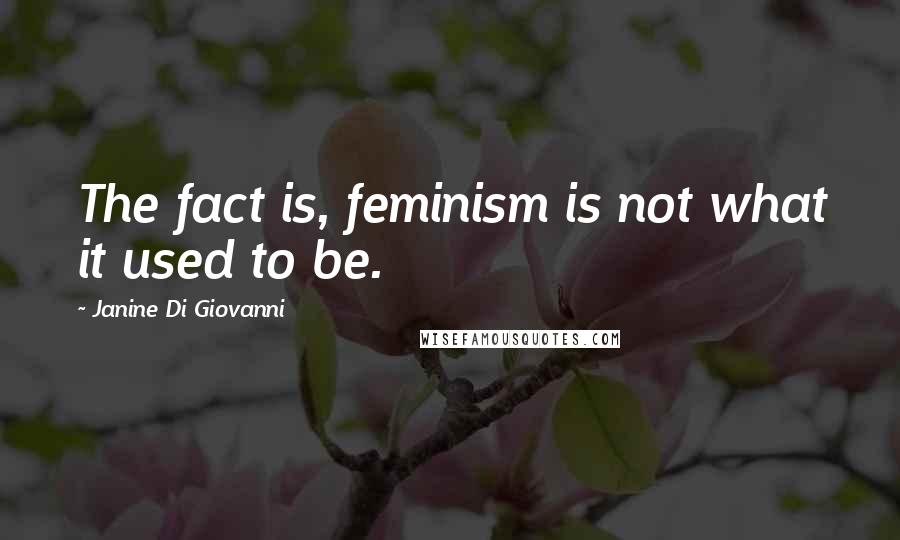 Janine Di Giovanni Quotes: The fact is, feminism is not what it used to be.