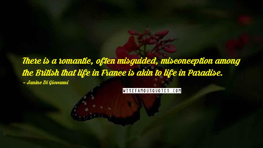 Janine Di Giovanni Quotes: There is a romantic, often misguided, misconception among the British that life in France is akin to life in Paradise.