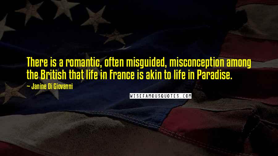Janine Di Giovanni Quotes: There is a romantic, often misguided, misconception among the British that life in France is akin to life in Paradise.