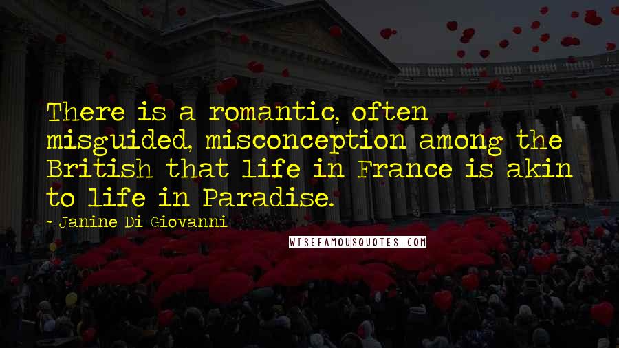 Janine Di Giovanni Quotes: There is a romantic, often misguided, misconception among the British that life in France is akin to life in Paradise.