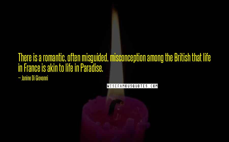 Janine Di Giovanni Quotes: There is a romantic, often misguided, misconception among the British that life in France is akin to life in Paradise.