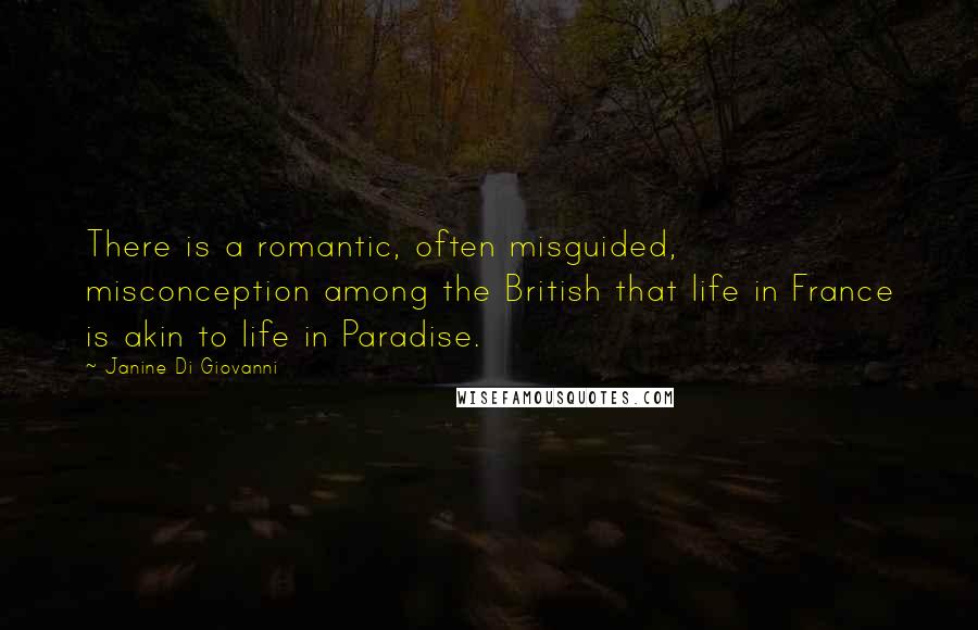 Janine Di Giovanni Quotes: There is a romantic, often misguided, misconception among the British that life in France is akin to life in Paradise.
