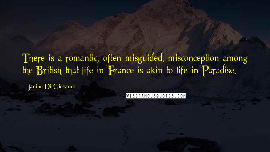 Janine Di Giovanni Quotes: There is a romantic, often misguided, misconception among the British that life in France is akin to life in Paradise.