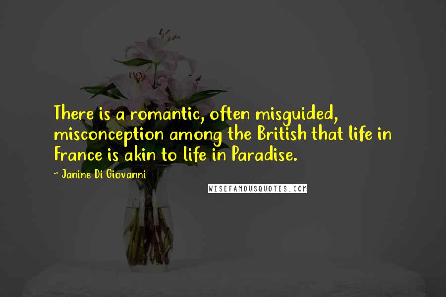 Janine Di Giovanni Quotes: There is a romantic, often misguided, misconception among the British that life in France is akin to life in Paradise.