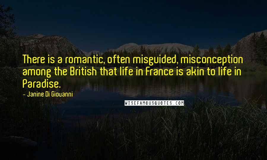Janine Di Giovanni Quotes: There is a romantic, often misguided, misconception among the British that life in France is akin to life in Paradise.