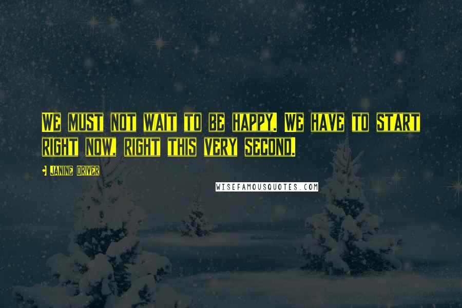 Janine Driver Quotes: We must not wait to be happy. We have to start right now, right this very second.