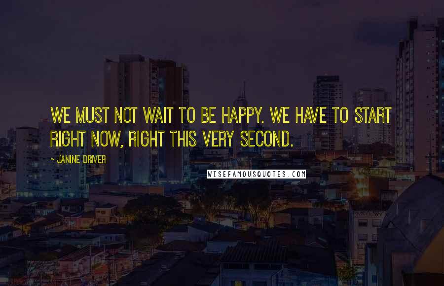 Janine Driver Quotes: We must not wait to be happy. We have to start right now, right this very second.