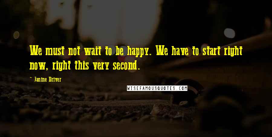 Janine Driver Quotes: We must not wait to be happy. We have to start right now, right this very second.