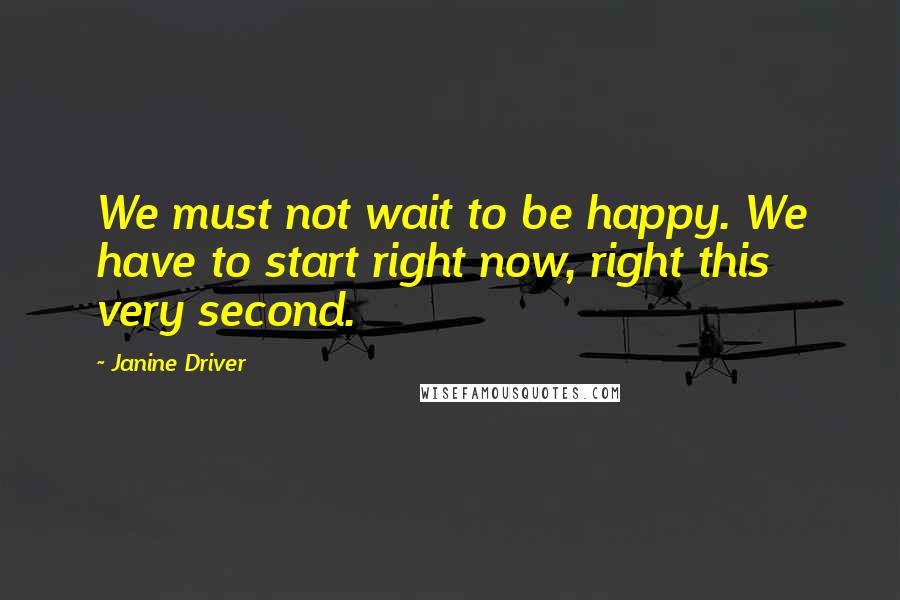 Janine Driver Quotes: We must not wait to be happy. We have to start right now, right this very second.