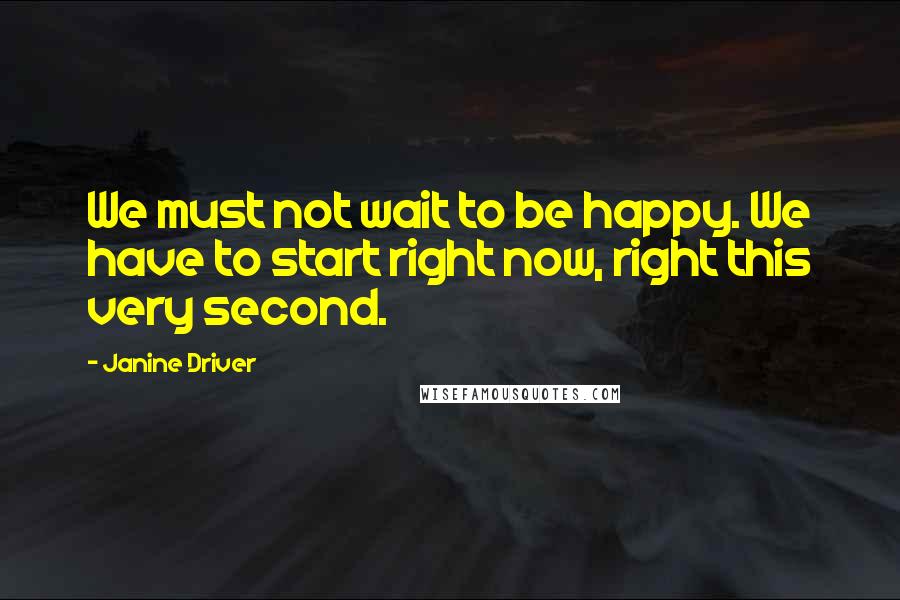 Janine Driver Quotes: We must not wait to be happy. We have to start right now, right this very second.