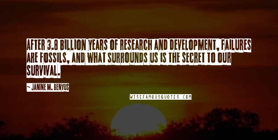 Janine M. Benyus Quotes: After 3.8 billion years of research and development, failures are fossils, and what surrounds us is the secret to our survival.