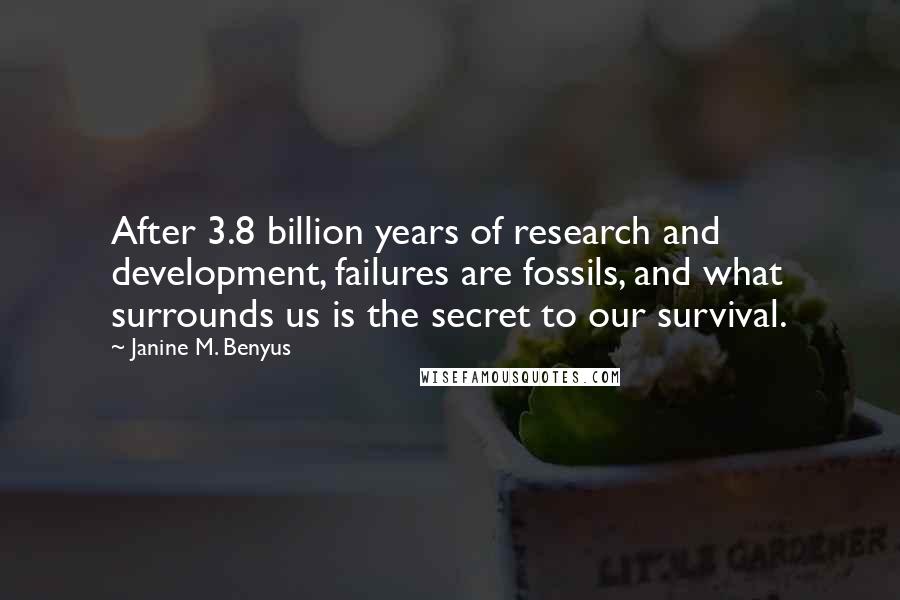 Janine M. Benyus Quotes: After 3.8 billion years of research and development, failures are fossils, and what surrounds us is the secret to our survival.