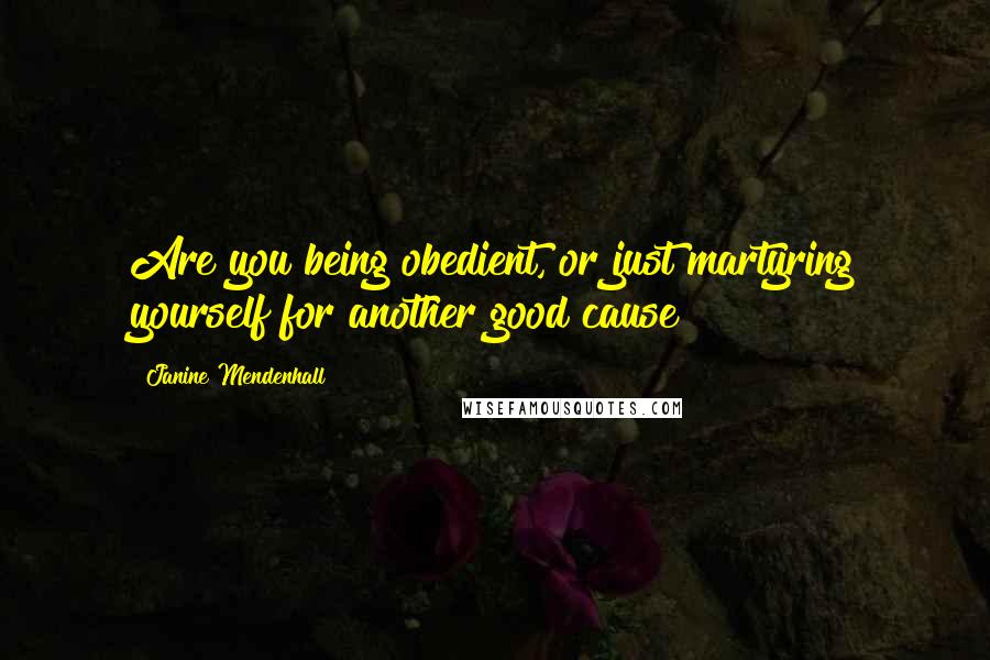 Janine Mendenhall Quotes: Are you being obedient, or just martyring yourself for another good cause?