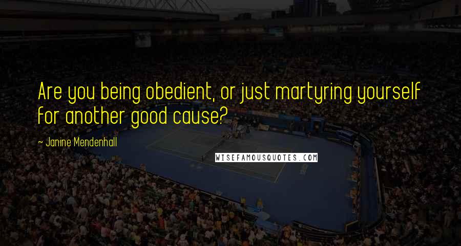 Janine Mendenhall Quotes: Are you being obedient, or just martyring yourself for another good cause?