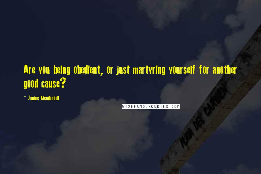 Janine Mendenhall Quotes: Are you being obedient, or just martyring yourself for another good cause?