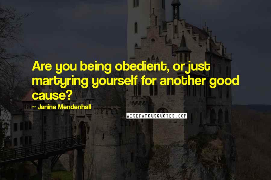 Janine Mendenhall Quotes: Are you being obedient, or just martyring yourself for another good cause?