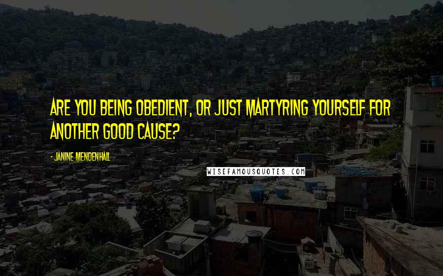 Janine Mendenhall Quotes: Are you being obedient, or just martyring yourself for another good cause?