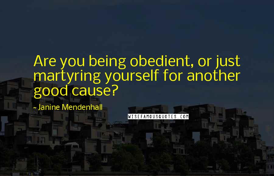 Janine Mendenhall Quotes: Are you being obedient, or just martyring yourself for another good cause?