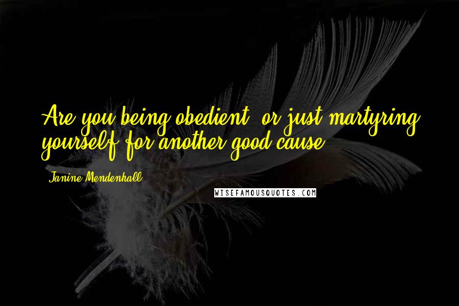 Janine Mendenhall Quotes: Are you being obedient, or just martyring yourself for another good cause?