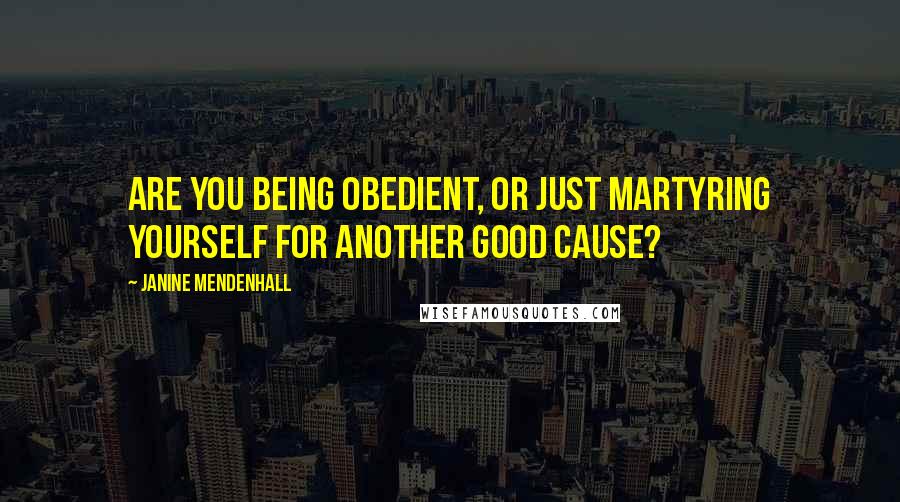 Janine Mendenhall Quotes: Are you being obedient, or just martyring yourself for another good cause?