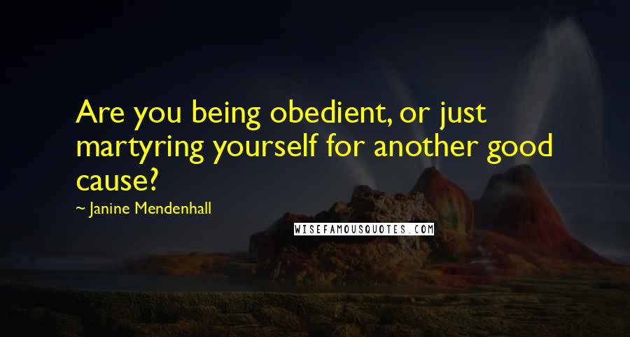 Janine Mendenhall Quotes: Are you being obedient, or just martyring yourself for another good cause?