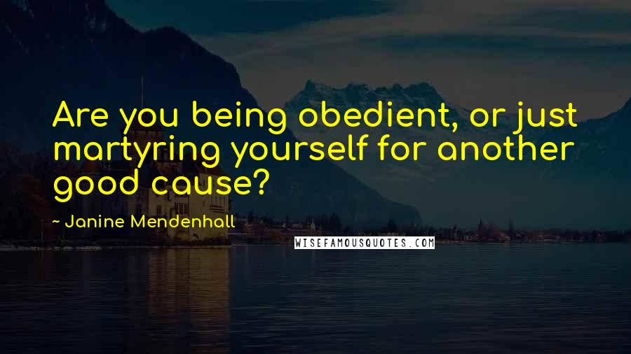 Janine Mendenhall Quotes: Are you being obedient, or just martyring yourself for another good cause?