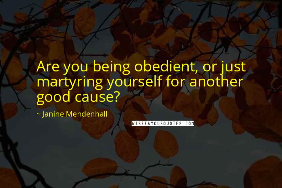 Janine Mendenhall Quotes: Are you being obedient, or just martyring yourself for another good cause?