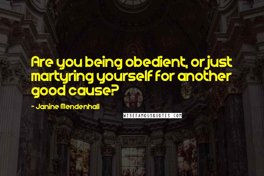 Janine Mendenhall Quotes: Are you being obedient, or just martyring yourself for another good cause?