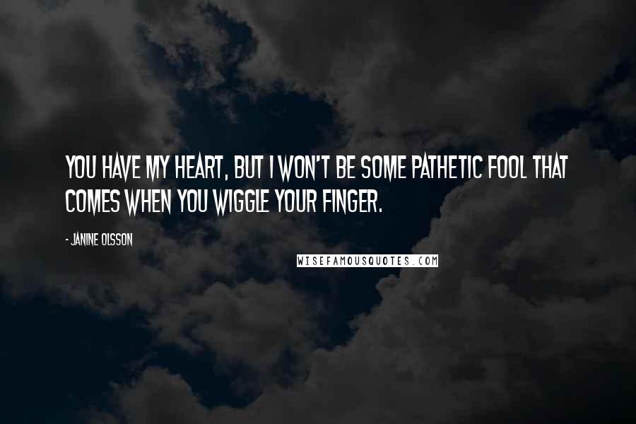 Janine Olsson Quotes: You have my heart, but I won't be some pathetic fool that comes when you wiggle your finger.