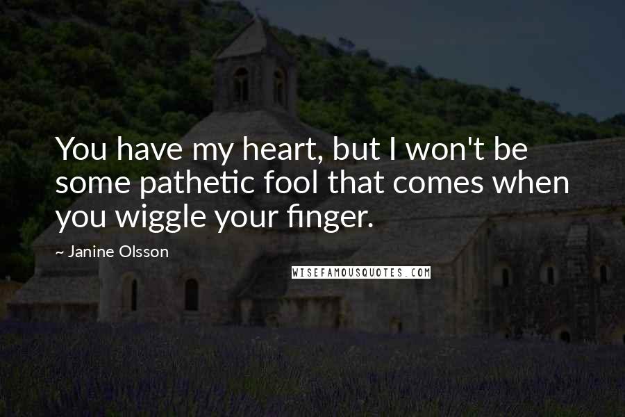 Janine Olsson Quotes: You have my heart, but I won't be some pathetic fool that comes when you wiggle your finger.