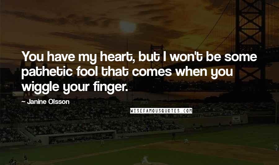 Janine Olsson Quotes: You have my heart, but I won't be some pathetic fool that comes when you wiggle your finger.