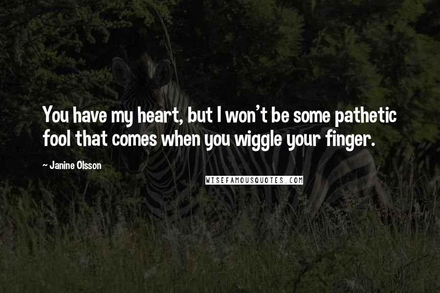 Janine Olsson Quotes: You have my heart, but I won't be some pathetic fool that comes when you wiggle your finger.