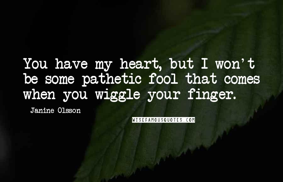 Janine Olsson Quotes: You have my heart, but I won't be some pathetic fool that comes when you wiggle your finger.
