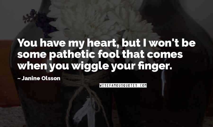 Janine Olsson Quotes: You have my heart, but I won't be some pathetic fool that comes when you wiggle your finger.