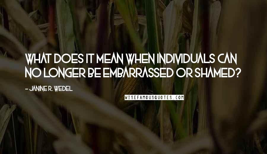 Janine R. Wedel Quotes: What does it mean when individuals can no longer be embarrassed or shamed?