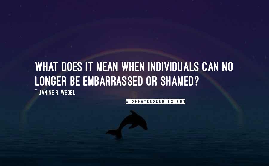 Janine R. Wedel Quotes: What does it mean when individuals can no longer be embarrassed or shamed?