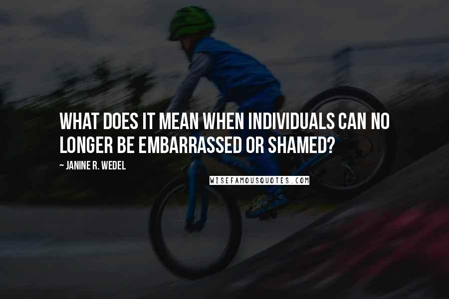 Janine R. Wedel Quotes: What does it mean when individuals can no longer be embarrassed or shamed?