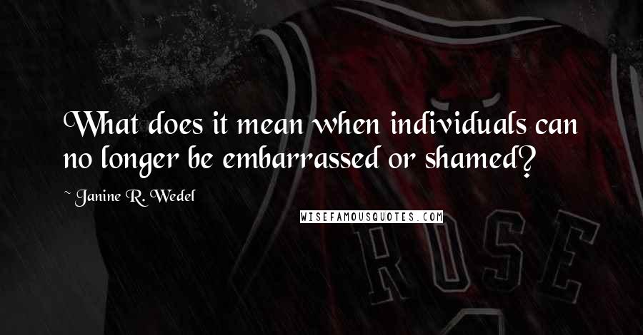 Janine R. Wedel Quotes: What does it mean when individuals can no longer be embarrassed or shamed?