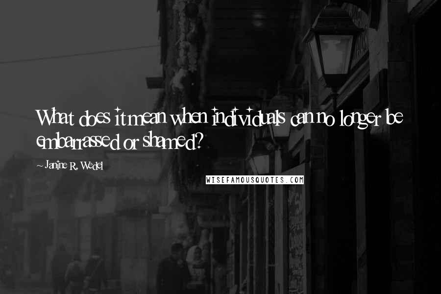 Janine R. Wedel Quotes: What does it mean when individuals can no longer be embarrassed or shamed?