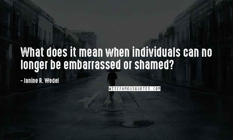 Janine R. Wedel Quotes: What does it mean when individuals can no longer be embarrassed or shamed?