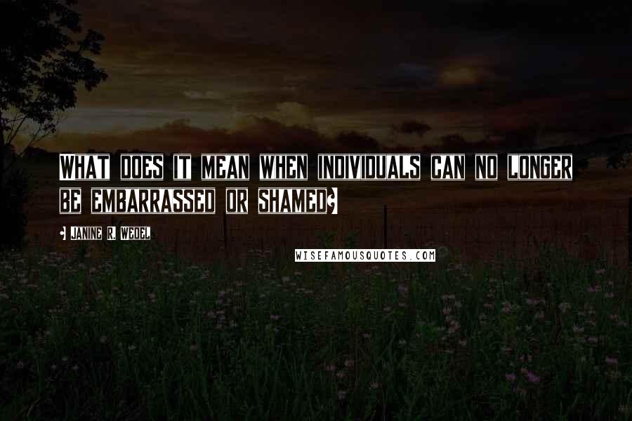 Janine R. Wedel Quotes: What does it mean when individuals can no longer be embarrassed or shamed?