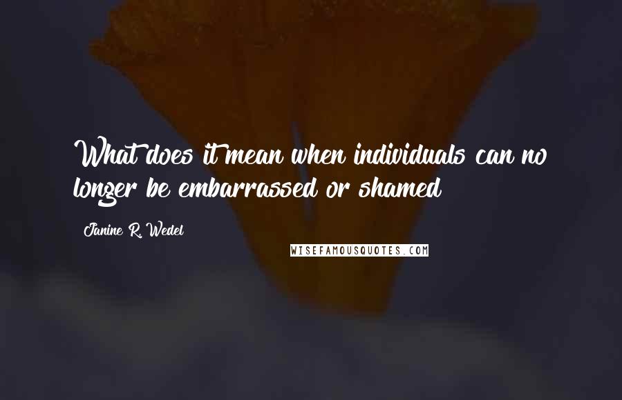 Janine R. Wedel Quotes: What does it mean when individuals can no longer be embarrassed or shamed?