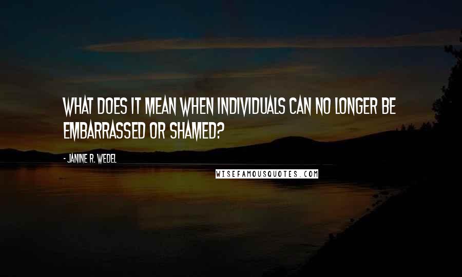 Janine R. Wedel Quotes: What does it mean when individuals can no longer be embarrassed or shamed?