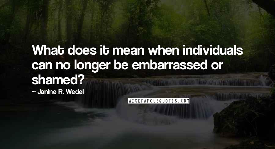 Janine R. Wedel Quotes: What does it mean when individuals can no longer be embarrassed or shamed?