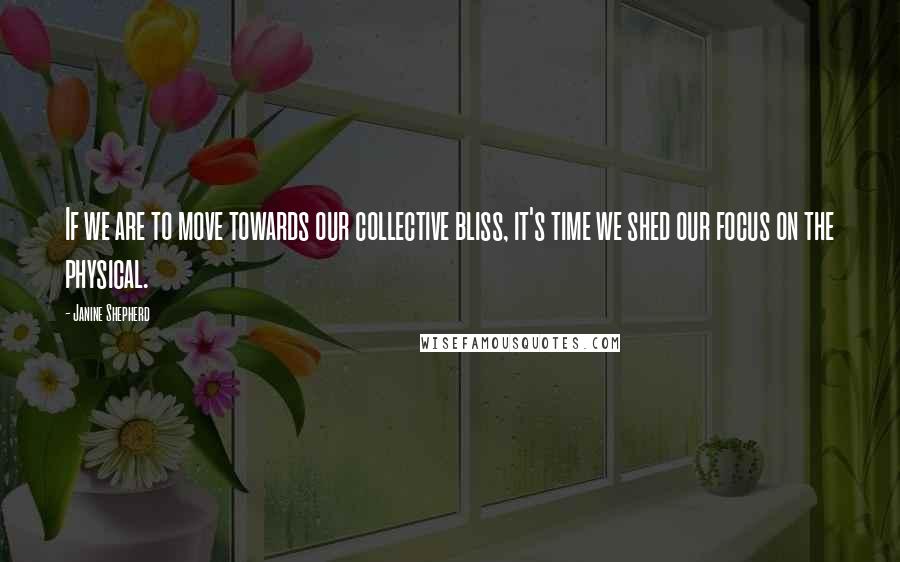 Janine Shepherd Quotes: If we are to move towards our collective bliss, it's time we shed our focus on the physical.