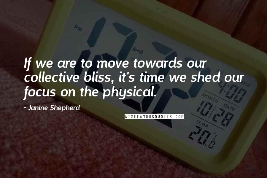 Janine Shepherd Quotes: If we are to move towards our collective bliss, it's time we shed our focus on the physical.