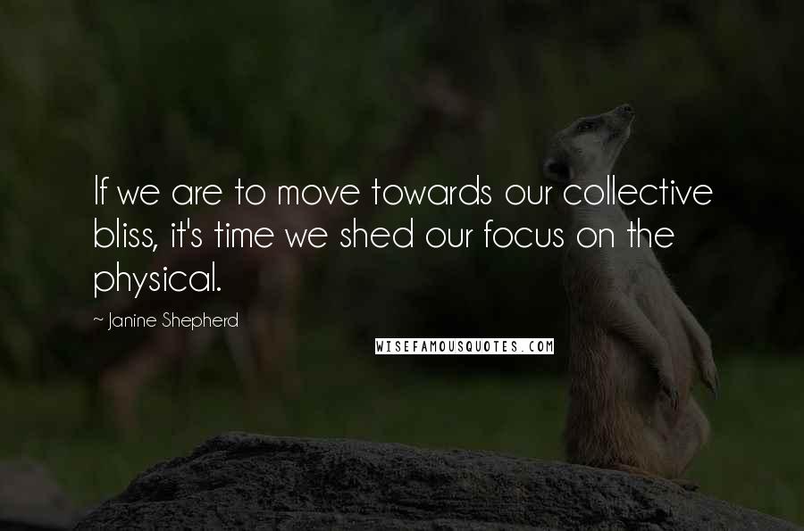 Janine Shepherd Quotes: If we are to move towards our collective bliss, it's time we shed our focus on the physical.