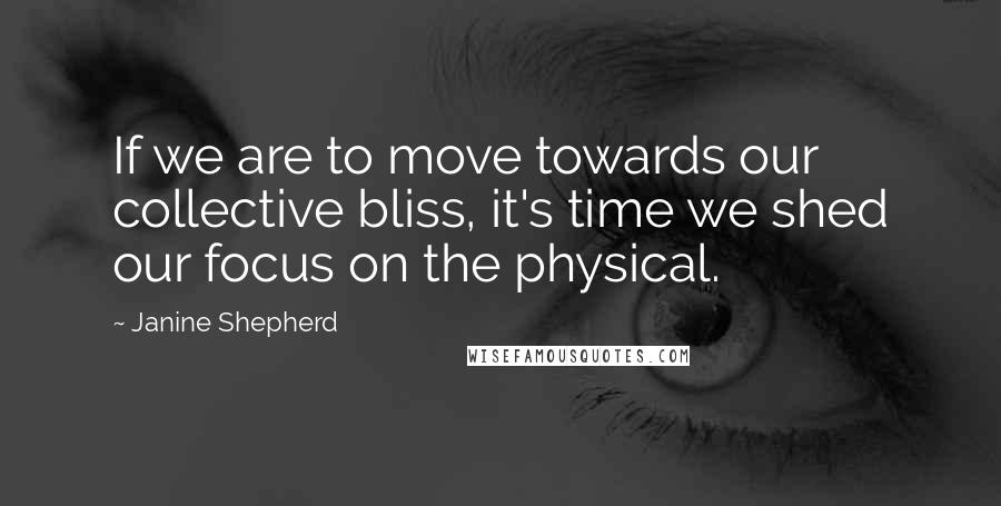 Janine Shepherd Quotes: If we are to move towards our collective bliss, it's time we shed our focus on the physical.