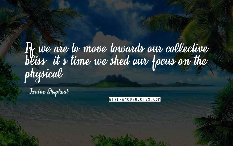 Janine Shepherd Quotes: If we are to move towards our collective bliss, it's time we shed our focus on the physical.